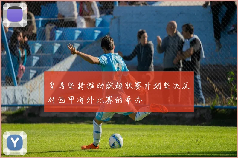 皇马坚持推动欧超联赛计划坚决反对西甲海外比赛的举办