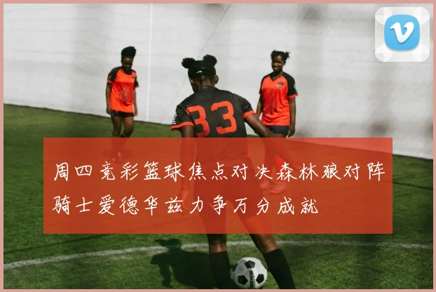 周四竞彩篮球焦点对决森林狼对阵骑士爱德华兹力争万分成就