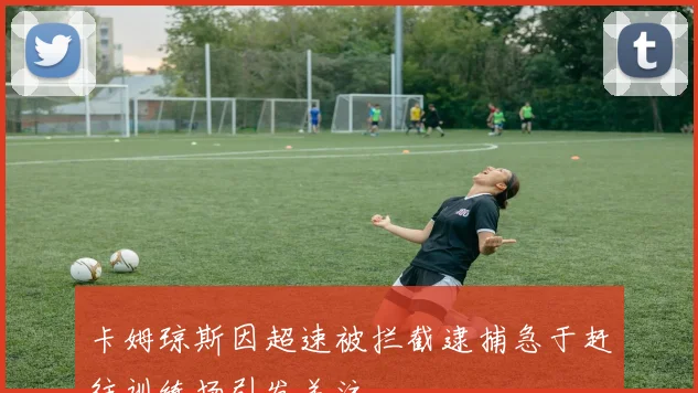 卡姆琼斯因超速被拦截逮捕急于赶往训练场引发关注