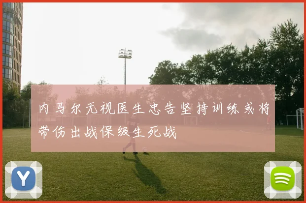 内马尔无视医生忠告坚持训练或将带伤出战保级生死战