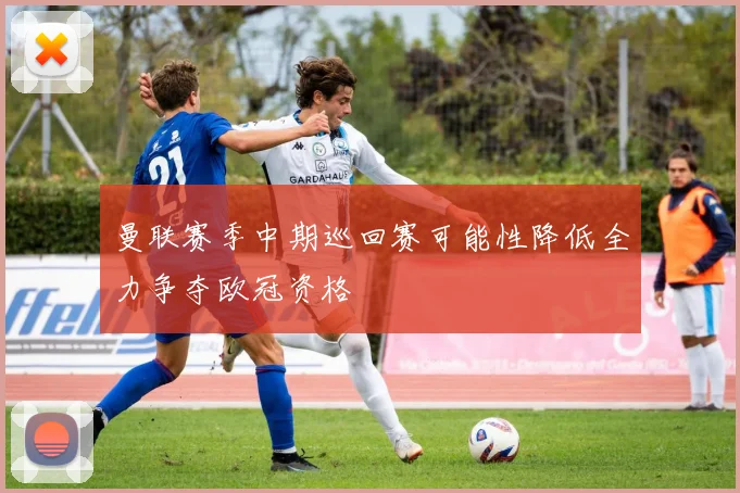 曼联赛季中期巡回赛可能性降低全力争夺欧冠资格