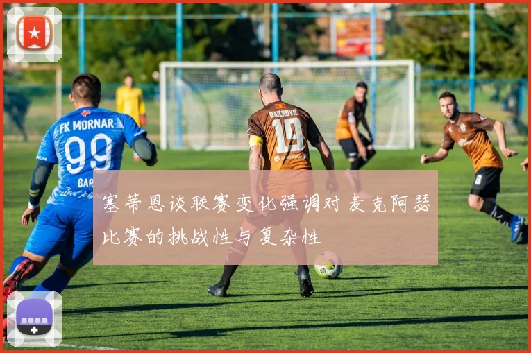 塞蒂恩谈联赛变化强调对麦克阿瑟比赛的挑战性与复杂性