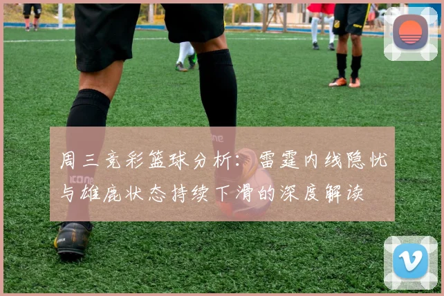 周三竞彩篮球分析：雷霆内线隐忧与雄鹿状态持续下滑的深度解读