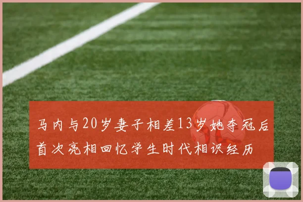 马内与20岁妻子相差13岁她夺冠后首次亮相回忆学生时代相识经历