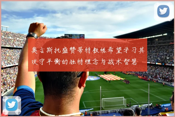 奥古斯托盛赞蒂特教练希望学习其攻守平衡的独特理念与战术智慧