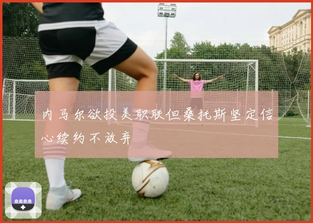 内马尔欲投美职联但桑托斯坚定信心续约不放弃
