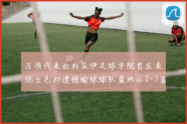 万项代表杜利亚伊足球学院首发表现出色却遗憾输球球队最终以2-3落败