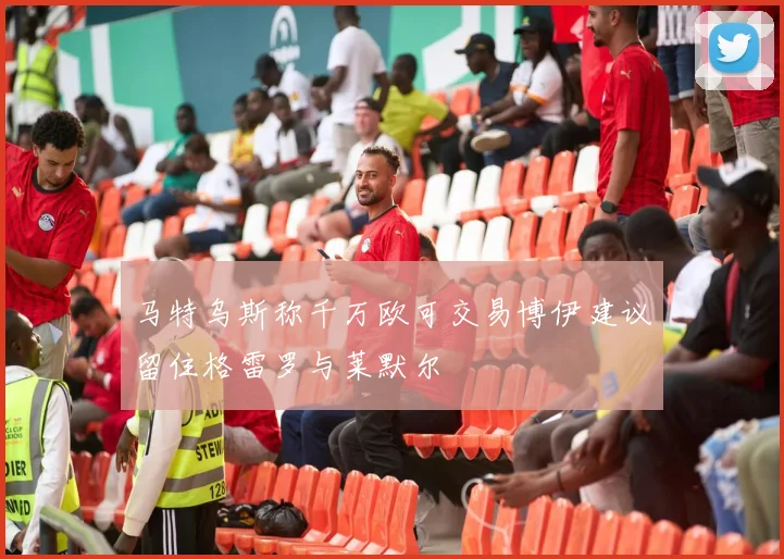 马特乌斯称千万欧可交易博伊建议留住格雷罗与莱默尔