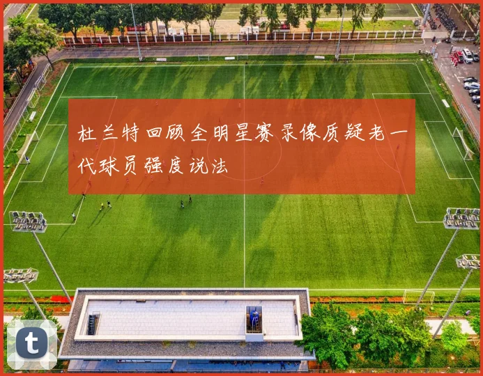 杜兰特回顾全明星赛录像质疑老一代球员强度说法