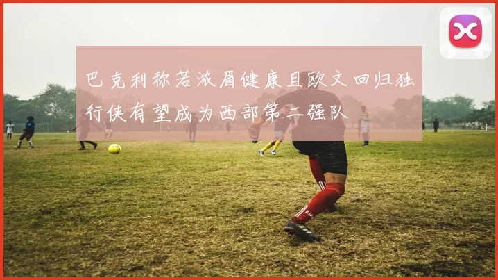 巴克利称若浓眉健康且欧文回归独行侠有望成为西部第二强队