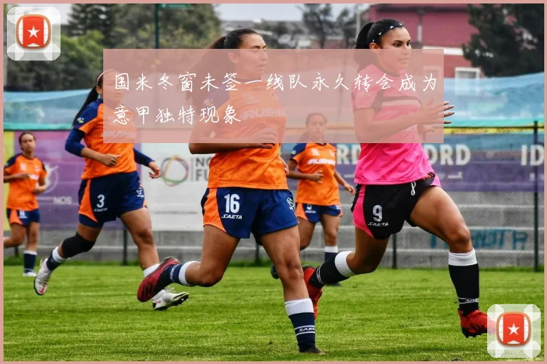 国米冬窗未签一线队永久转会成为意甲独特现象