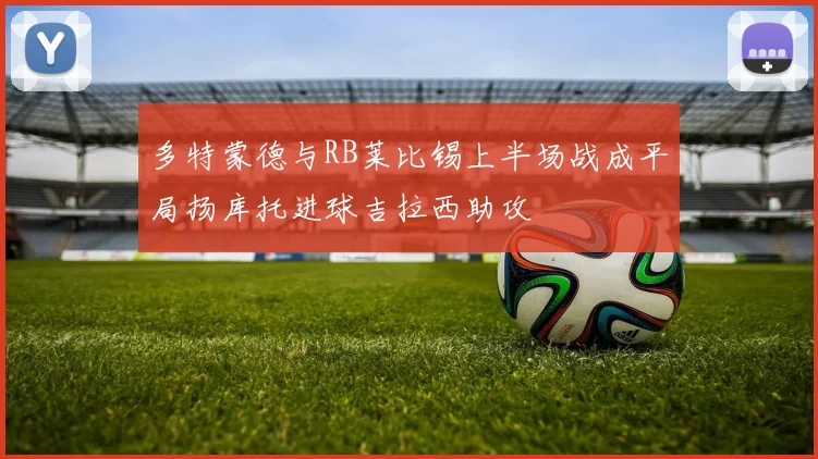 多特蒙德与RB莱比锡上半场战成平局扬库托进球吉拉西助攻