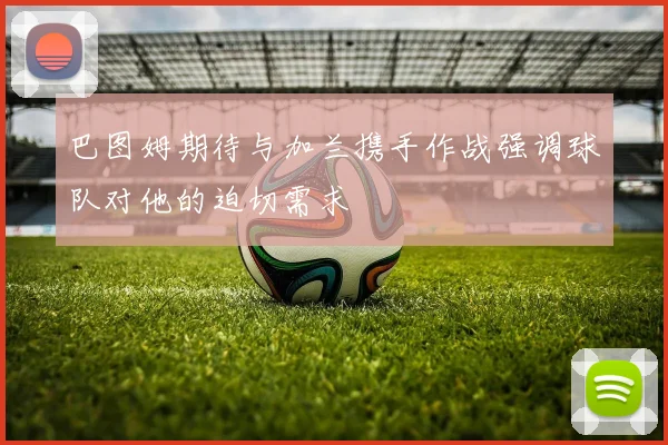 巴图姆期待与加兰携手作战强调球队对他的迫切需求