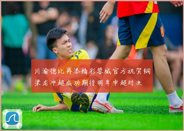 川渝德比再添精彩蓉城官方祝贺铜梁龙冲超成功期待明年中超对决