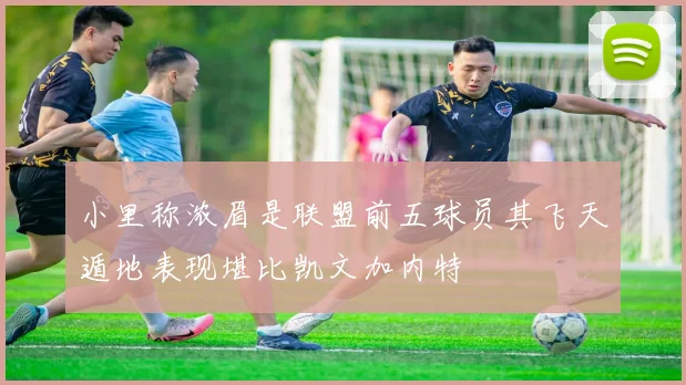 小里称浓眉是联盟前五球员其飞天遁地表现堪比凯文加内特