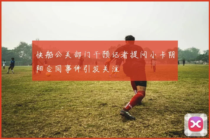 快船公关部门干预记者提问小卡阴阳合同事件引发关注