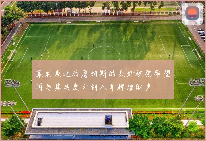 莱利表达对詹姆斯的美好祝愿希望再与其共度六到八年辉煌时光