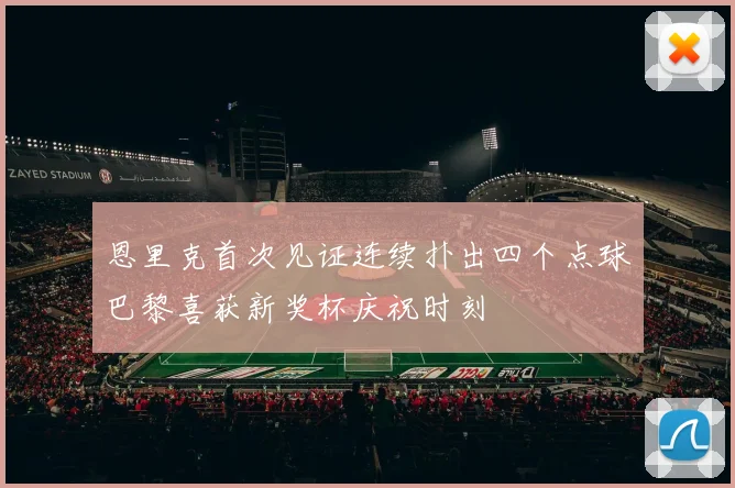 恩里克首次见证连续扑出四个点球巴黎喜获新奖杯庆祝时刻