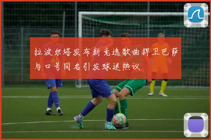 拉波尔塔发布新竞选歌曲捍卫巴萨与口号同名引发球迷热议