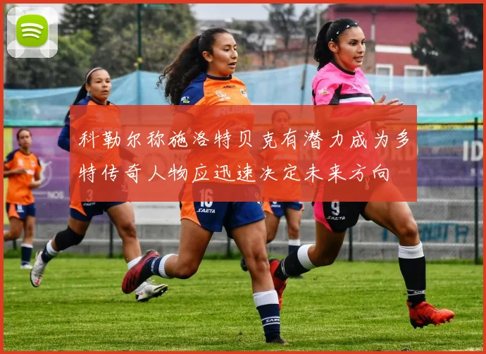 科勒尔称施洛特贝克有潜力成为多特传奇人物应迅速决定未来方向