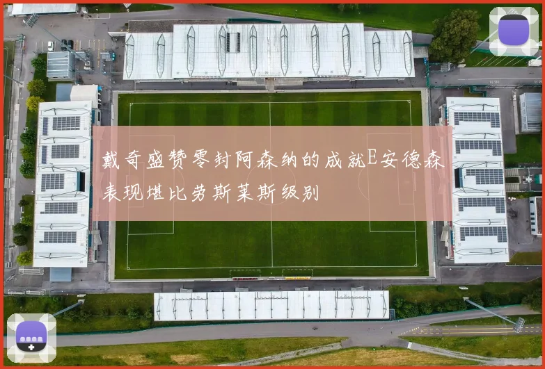 戴奇盛赞零封阿森纳的成就E安德森表现堪比劳斯莱斯级别