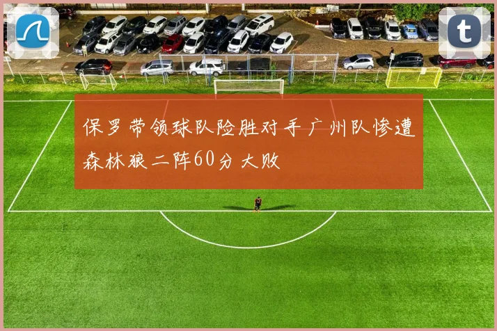 保罗带领球队险胜对手广州队惨遭森林狼二阵60分大败
