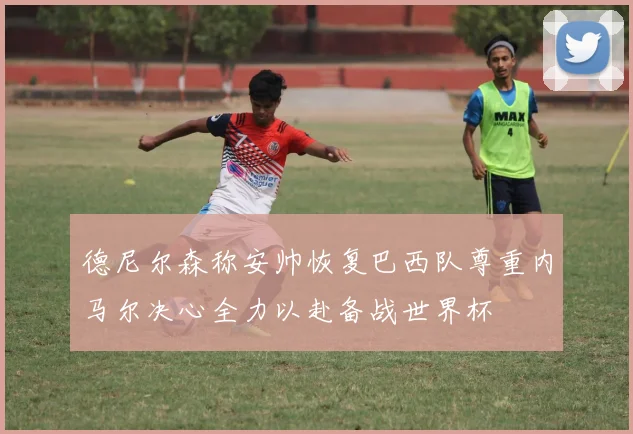 德尼尔森称安帅恢复巴西队尊重内马尔决心全力以赴备战世界杯