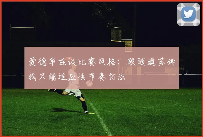 爱德华兹谈比赛风格：跟随道苏姆我只能适应快节奏打法