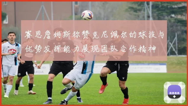 赛恩詹姆斯称赞克尼佩尔的球技与优势发挥能力展现团队合作精神