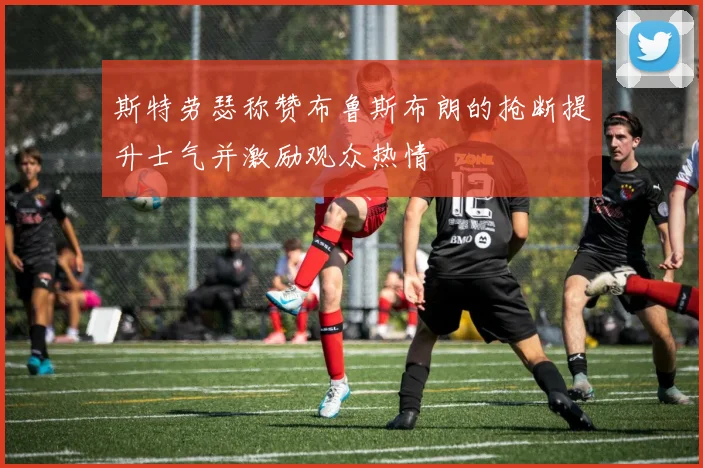 斯特劳瑟称赞布鲁斯布朗的抢断提升士气并激励观众热情
