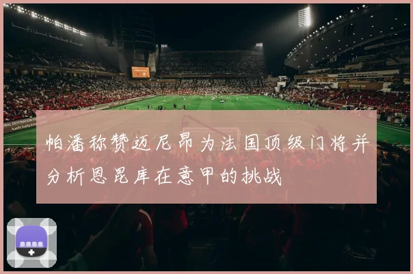 帕潘称赞迈尼昂为法国顶级门将并分析恩昆库在意甲的挑战