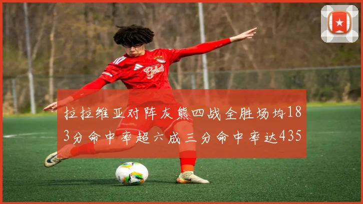 拉拉维亚对阵灰熊四战全胜场均183分命中率超六成三分命中率达435