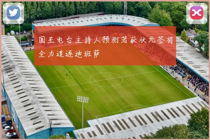 国王电台主持人预测若获状元签将全力追逐迪班萨