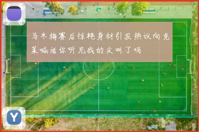 马冬梅赛后惊艳身材引发热议向克莱喊话你听见我的尖叫了吗