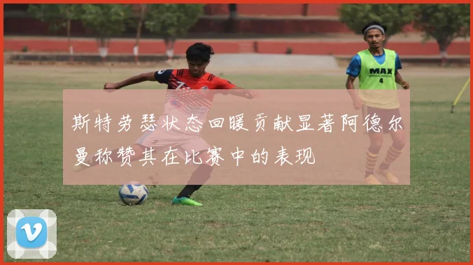 斯特劳瑟状态回暖贡献显著阿德尔曼称赞其在比赛中的表现