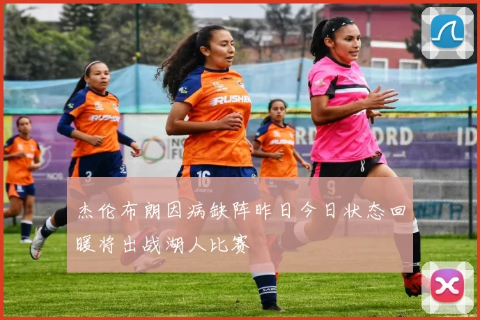 杰伦布朗因病缺阵昨日今日状态回暖将出战湖人比赛