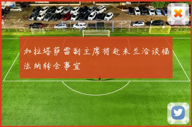 加拉塔萨雷副主席将赴米兰洽谈福法纳转会事宜