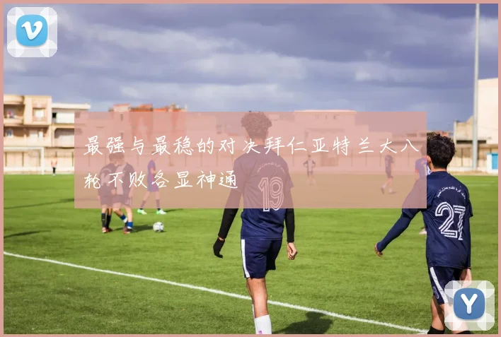 最强与最稳的对决拜仁亚特兰大八轮不败各显神通