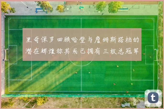 里奇保罗回顾哈登与詹姆斯搭档的潜在辉煌称其或已拥有三枚总冠军戒指