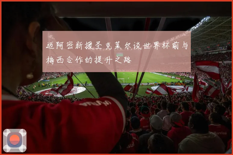 迈阿密新援圣克莱尔谈世界杯前与梅西合作的提升之路