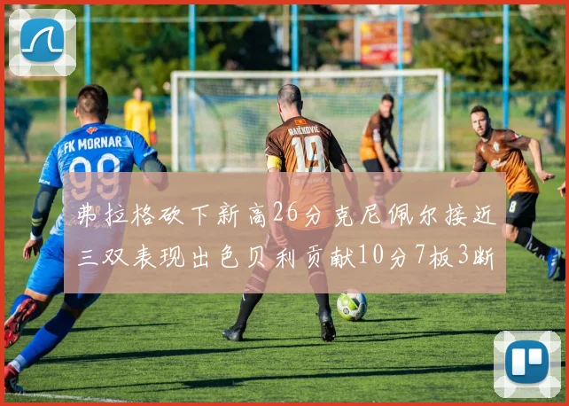 弗拉格砍下新高26分克尼佩尔接近三双表现出色贝利贡献10分7板3断