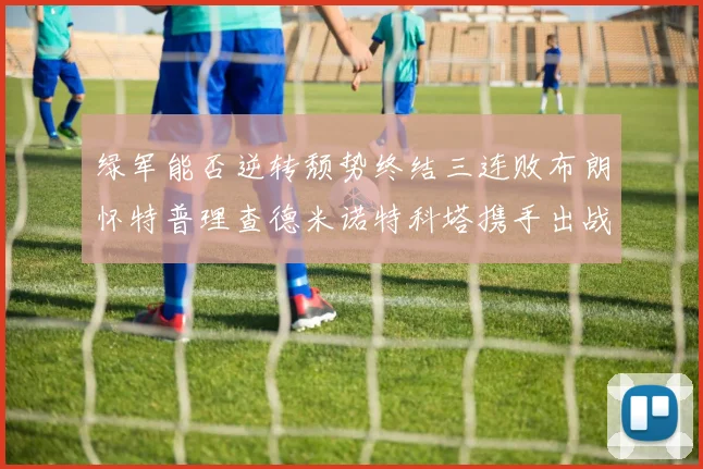 绿军能否逆转颓势终结三连败布朗怀特普理查德米诺特科塔携手出战鹈鹕