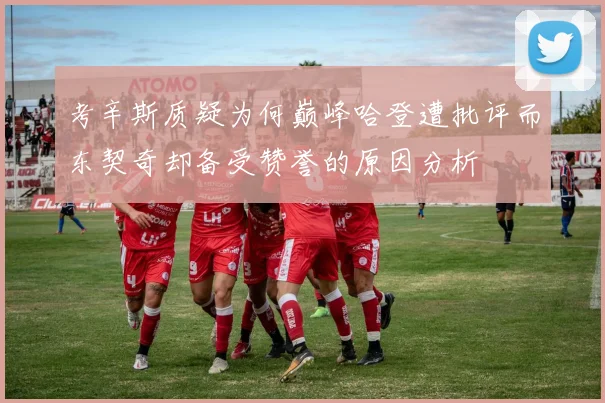 考辛斯质疑为何巅峰哈登遭批评而东契奇却备受赞誉的原因分析