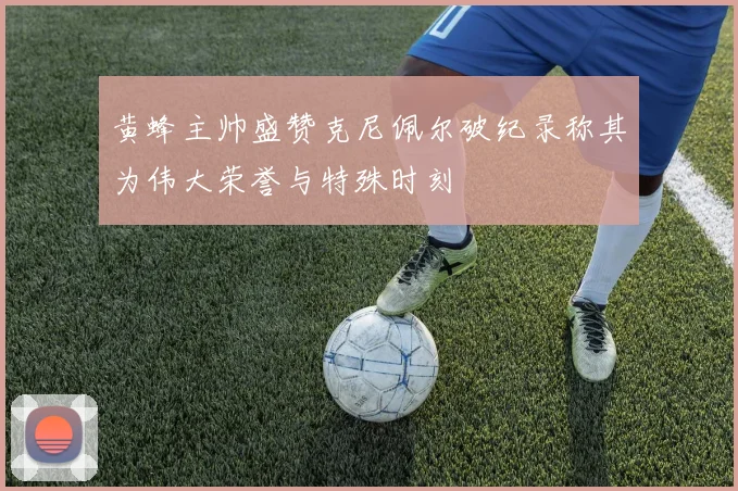 黄蜂主帅盛赞克尼佩尔破纪录称其为伟大荣誉与特殊时刻