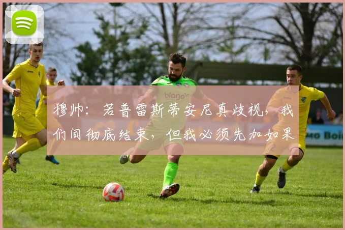穆帅：若普雷斯蒂安尼真歧视，我们间彻底结束，但我必须先加如果