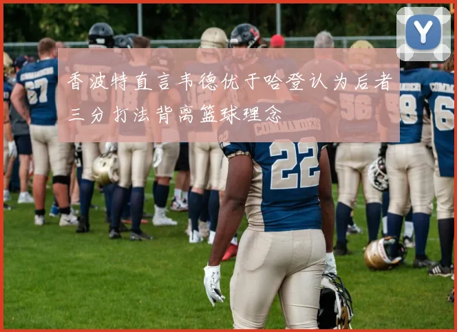 香波特直言韦德优于哈登认为后者三分打法背离篮球理念