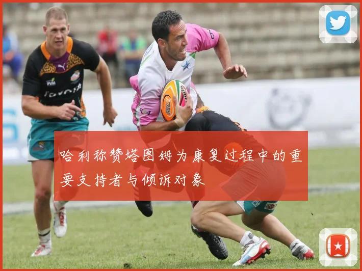 哈利称赞塔图姆为康复过程中的重要支持者与倾诉对象