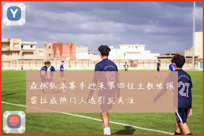 森林队本赛季迎来第四位主教练佩雷拉成热门人选引发关注