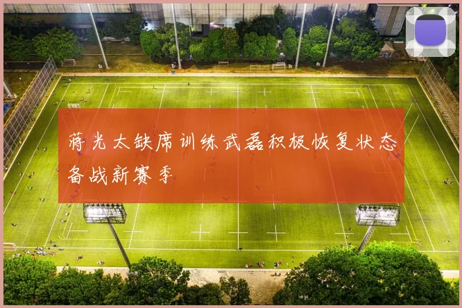 蒋光太缺席训练武磊积极恢复状态备战新赛季
