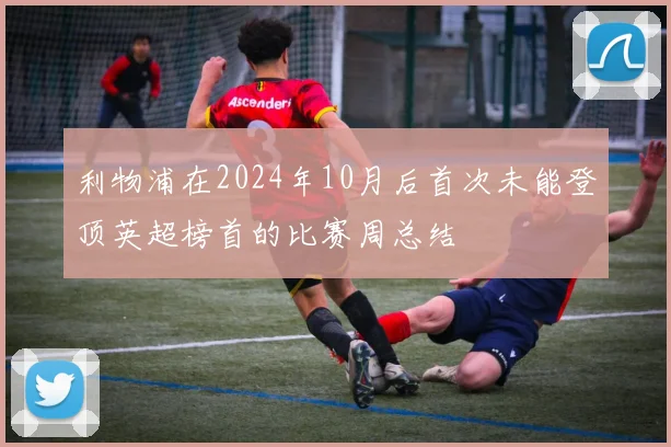 利物浦在2024年10月后首次未能登顶英超榜首的比赛周总结